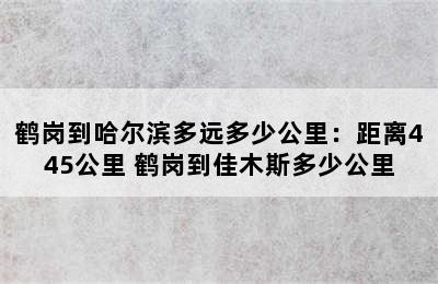 鹤岗到哈尔滨多远多少公里：距离445公里 鹤岗到佳木斯多少公里